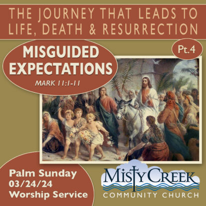 Palm Sunday – “Misguided Expectations” – The Journey that Leads to Life, Death & Resurrection, pt.4 – 3/24/24 Worship Service