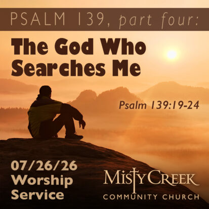 “The God Who Searches Me” (Psalm 139, part four) – 07/26/26 Service